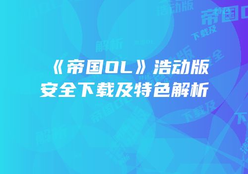 《帝国OL》浩动版安全下载及特色解析