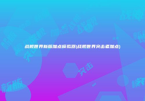 战舰世界新版加点模拟器(战舰世界突击者加点)