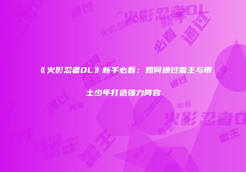 《火影忍者OL》新手必看：如何通过雷主与带土少年打造强力阵容
