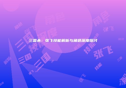 三国杀：张飞技能解析与角色深度探讨
