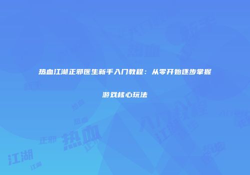 热血江湖正邪医生新手入门教程：从零开始逐步掌握游戏核心玩法