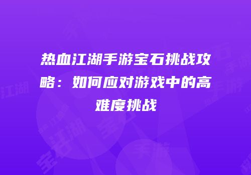 热血江湖手游宝石挑战攻略：如何应对游戏中的高难度挑战