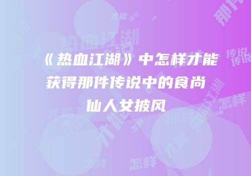 《热血江湖》中怎样才能获得那件传说中的食尚仙人女披风