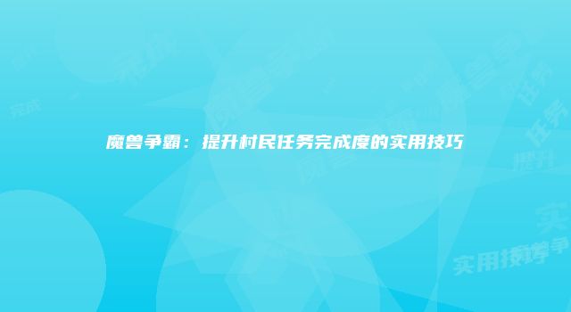 魔兽争霸：提升村民任务完成度的实用技巧