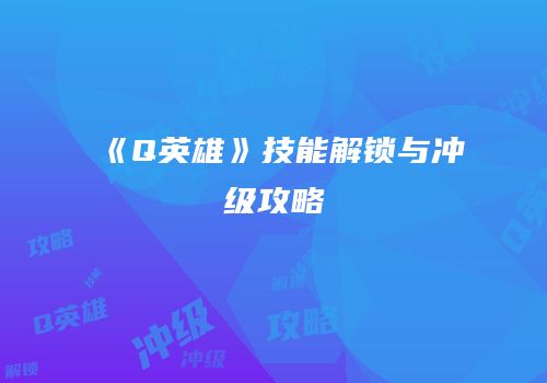 《Q英雄》技能解锁与冲级攻略