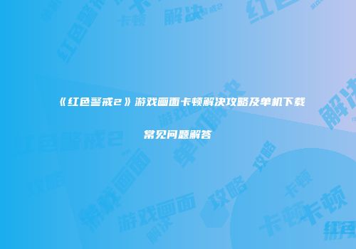 《红色警戒2》游戏画面卡顿解决攻略及单机下载常见问题解答