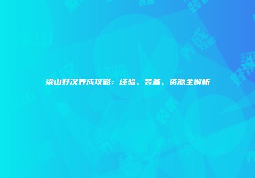 梁山好汉养成攻略：经验、装备、资源全解析