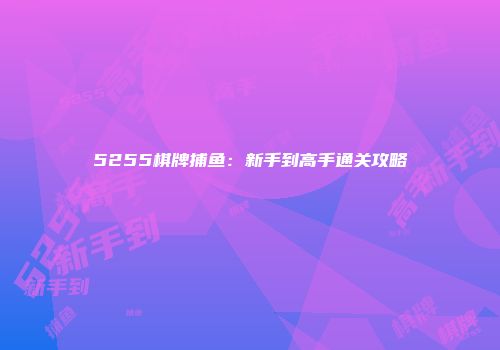 5255棋牌捕鱼：新手到高手通关攻略