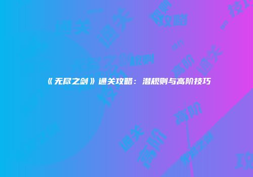 《无尽之剑》通关攻略：潜规则与高阶技巧