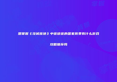想掌握《攻城掠地》中徐徐徐的国家背景有什么游戏攻略推荐吗