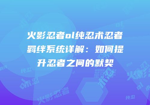 火影忍者ol纯忍术忍者羁绊系统详解：如何提升忍者之间的默契