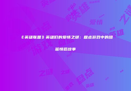 《英雄联盟》英雄们的爱情之谜：盘点游戏中的甜蜜情侣故事