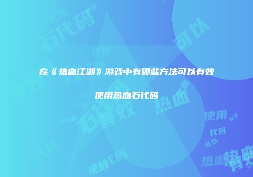 在《热血江湖》游戏中有哪些方法可以有效使用热血石代码