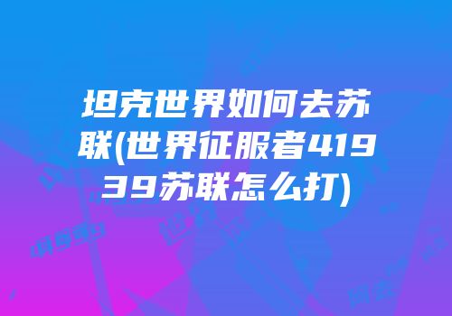 坦克世界如何去苏联(世界征服者41939苏联怎么打)