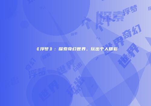 《浮梦》：探索奇幻世界，玩出个人精彩