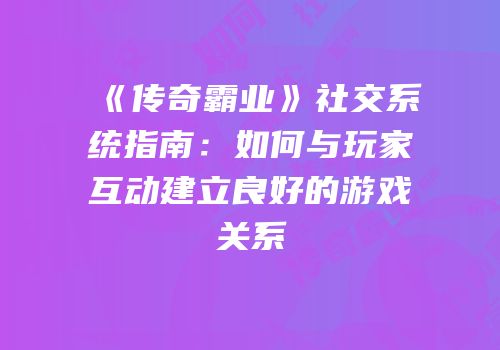 《传奇霸业》社交系统指南：如何与玩家互动建立良好的游戏关系