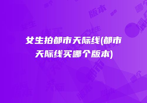 女生拍都市天际线(都市天际线买哪个版本)