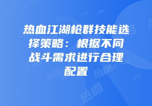 热血江湖枪群技能选择策略：根据不同战斗需求进行合理配置