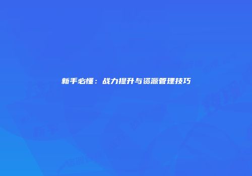 新手必懂：战力提升与资源管理技巧