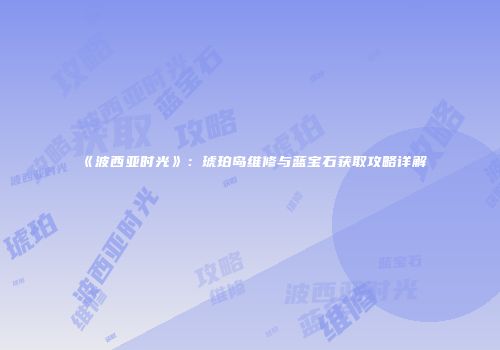 《波西亚时光》：琥珀岛维修与蓝宝石获取攻略详解