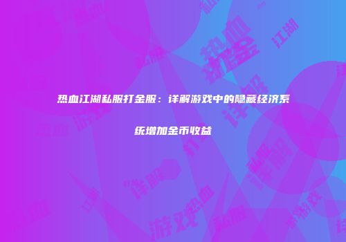 热血江湖私服打金服：详解游戏中的隐藏经济系统增加金币收益