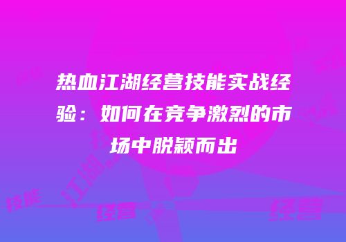 热血江湖经营技能实战经验：如何在竞争激烈的市场中脱颖而出
