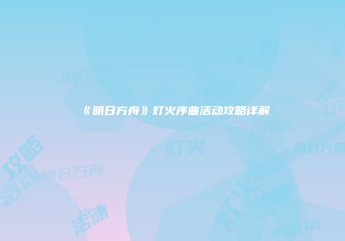 《明日方舟》灯火序曲活动攻略详解