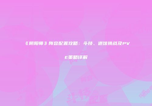 《阴阳师》阵容配置攻略：斗技、道馆挑战及PVE策略详解