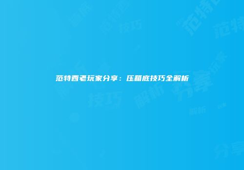 范特西老玩家分享：压箱底技巧全解析