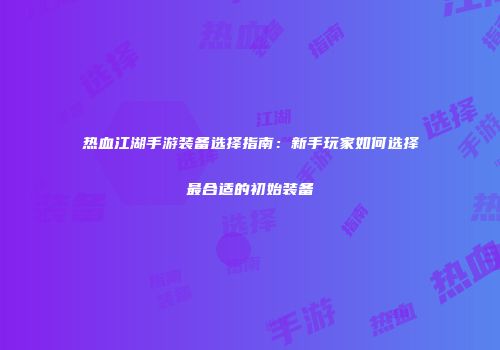 热血江湖手游装备选择指南：新手玩家如何选择最合适的初始装备