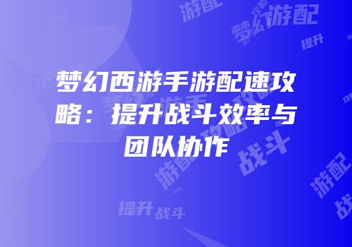 梦幻西游手游配速攻略：提升战斗效率与团队协作