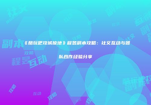 《酷玩吧攻城掠地》程昱副本攻略：社交互动与团队合作经验分享