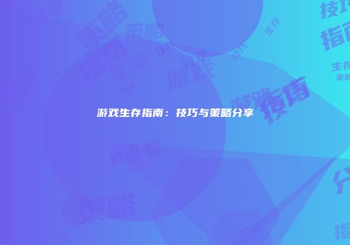 游戏生存指南：技巧与策略分享