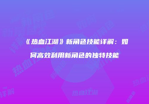 《热血江湖》新角色技能详解：如何高效利用新角色的独特技能