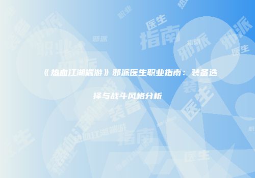 《热血江湖端游》邪派医生职业指南：装备选择与战斗风格分析