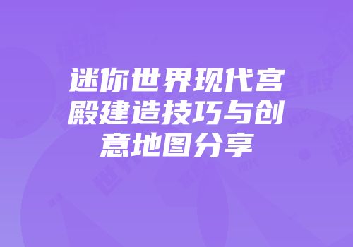 迷你世界现代宫殿建造技巧与创意地图分享