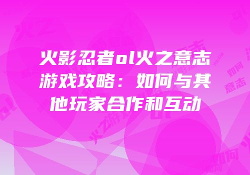 火影忍者ol火之意志游戏攻略：如何与其他玩家合作和互动