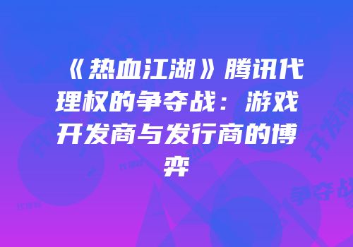 《热血江湖》腾讯代理权的争夺战：游戏开发商与发行商的博弈