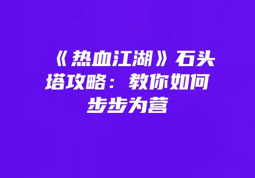 《热血江湖》石头塔攻略：教你如何步步为营