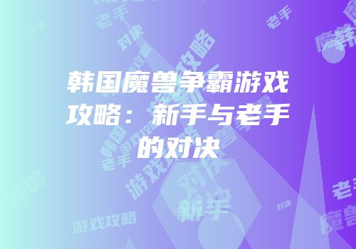 韩国魔兽争霸游戏攻略：新手与老手的对决