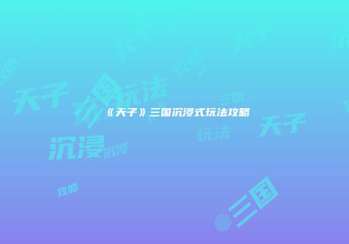 《天子》三国沉浸式玩法攻略