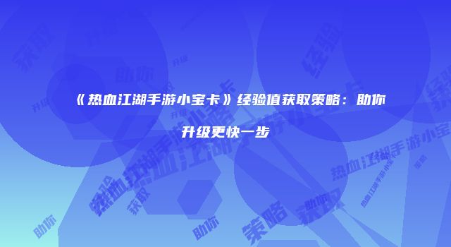 《热血江湖手游小宝卡》经验值获取策略：助你升级更快一步