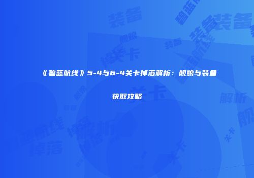 《碧蓝航线》5-4与6-4关卡掉落解析：舰娘与装备获取攻略