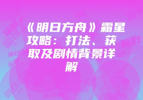 《明日方舟》霜星攻略：打法、获取及剧情背景详解