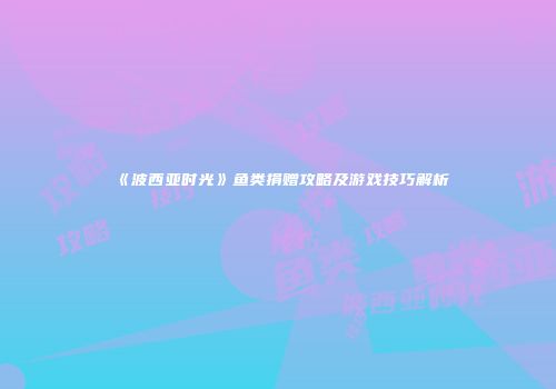 《波西亚时光》鱼类捐赠攻略及游戏技巧解析
