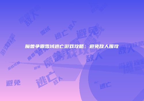魔兽争霸雪域逃亡游戏攻略：避免敌人围攻