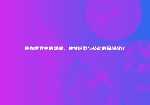 迷你世界中的妮妮：独特造型与技能的探险伙伴