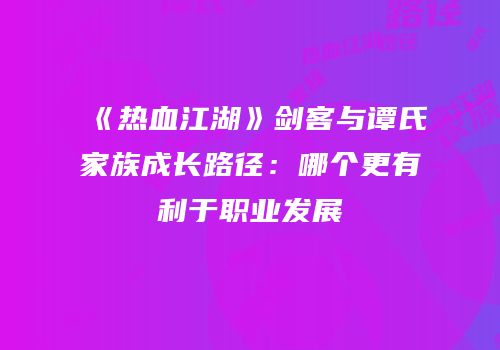 《热血江湖》剑客与谭氏家族成长路径：哪个更有利于职业发展