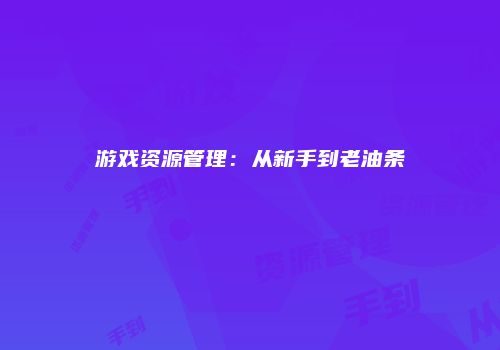 游戏资源管理：从新手到老油条