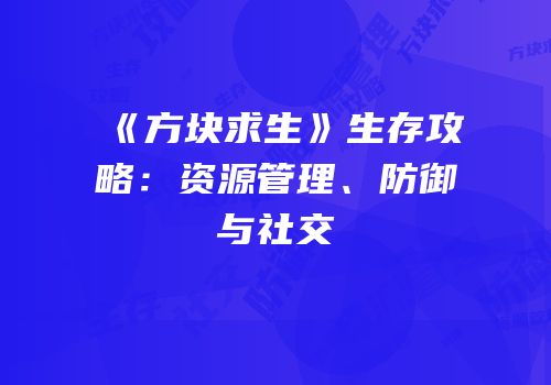 《方块求生》生存攻略：资源管理、防御与社交